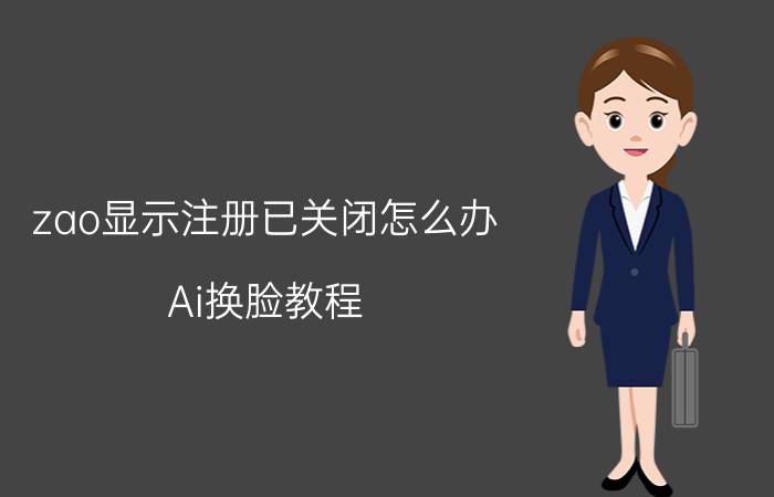 zao显示注册已关闭怎么办 Ai换脸教程？